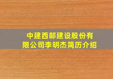 中建西部建设股份有限公司李明杰简历介绍