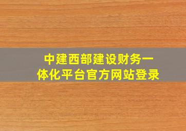 中建西部建设财务一体化平台官方网站登录