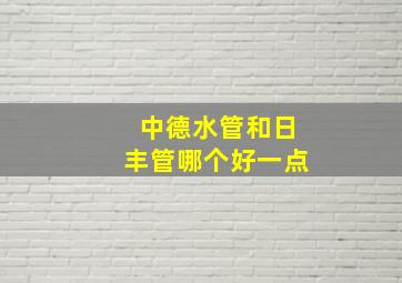 中德水管和日丰管哪个好一点