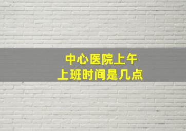 中心医院上午上班时间是几点