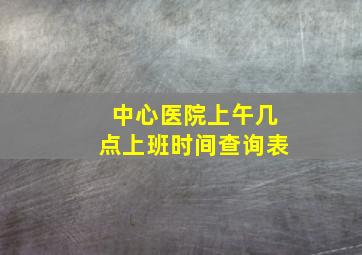 中心医院上午几点上班时间查询表