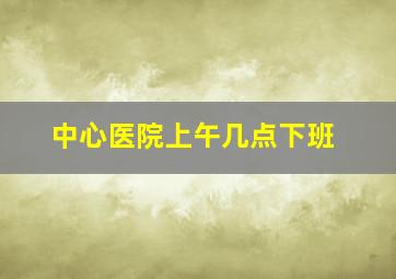 中心医院上午几点下班