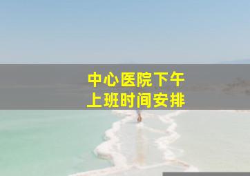 中心医院下午上班时间安排