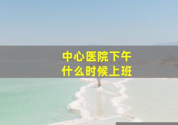 中心医院下午什么时候上班