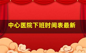 中心医院下班时间表最新