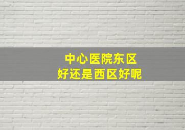 中心医院东区好还是西区好呢