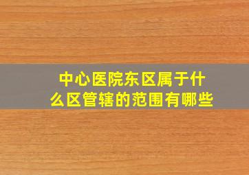 中心医院东区属于什么区管辖的范围有哪些