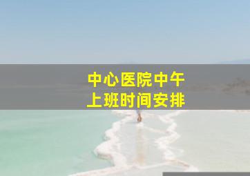 中心医院中午上班时间安排