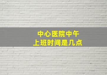 中心医院中午上班时间是几点