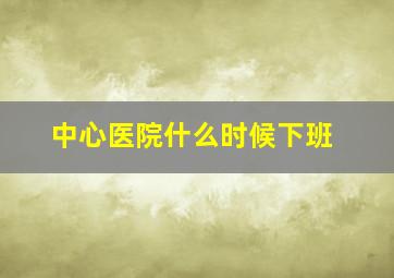 中心医院什么时候下班