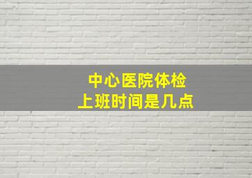 中心医院体检上班时间是几点