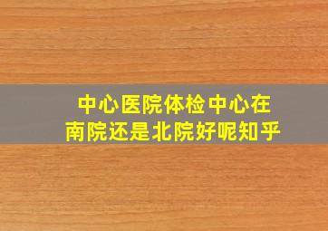 中心医院体检中心在南院还是北院好呢知乎