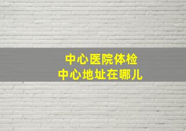 中心医院体检中心地址在哪儿