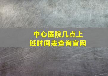 中心医院几点上班时间表查询官网