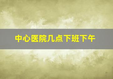 中心医院几点下班下午