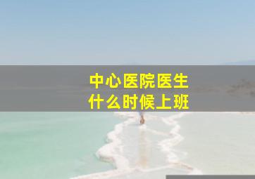 中心医院医生什么时候上班