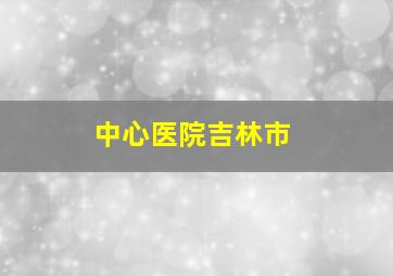 中心医院吉林市