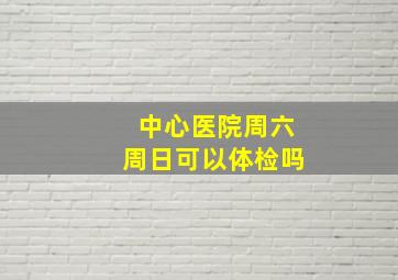 中心医院周六周日可以体检吗