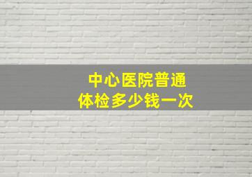 中心医院普通体检多少钱一次