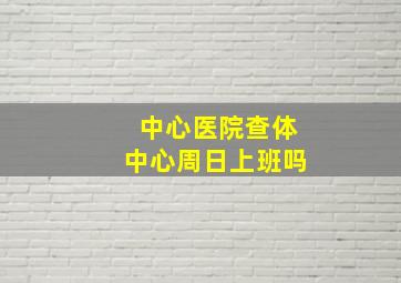 中心医院查体中心周日上班吗