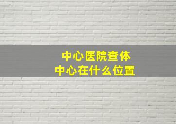 中心医院查体中心在什么位置