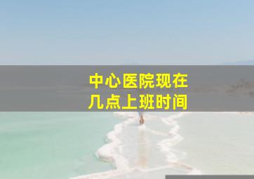 中心医院现在几点上班时间