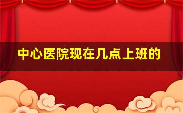 中心医院现在几点上班的