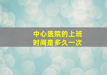 中心医院的上班时间是多久一次