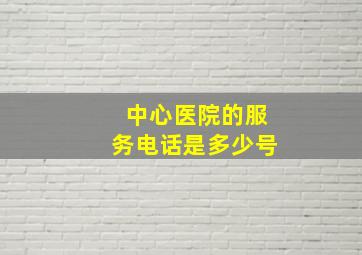 中心医院的服务电话是多少号