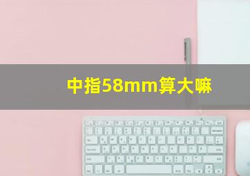 中指58mm算大嘛