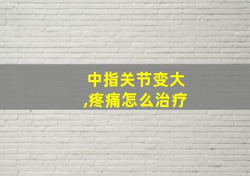 中指关节变大,疼痛怎么治疗