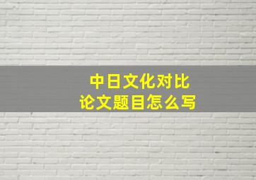 中日文化对比论文题目怎么写