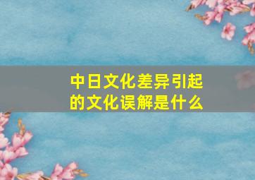 中日文化差异引起的文化误解是什么