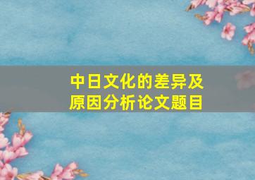 中日文化的差异及原因分析论文题目