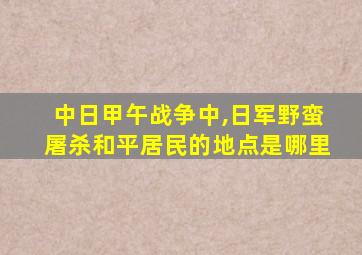 中日甲午战争中,日军野蛮屠杀和平居民的地点是哪里