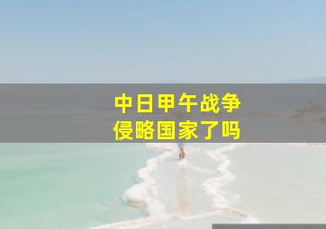 中日甲午战争侵略国家了吗