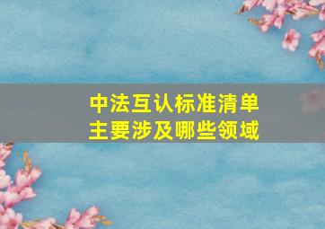 中法互认标准清单主要涉及哪些领域