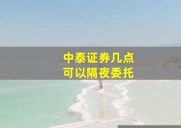 中泰证券几点可以隔夜委托