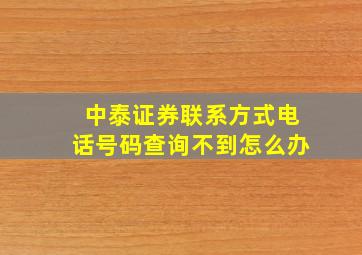 中泰证券联系方式电话号码查询不到怎么办