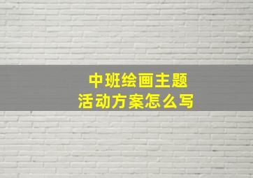 中班绘画主题活动方案怎么写