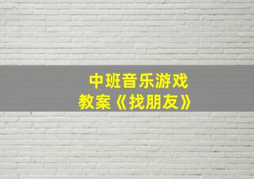 中班音乐游戏教案《找朋友》