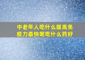 中老年人吃什么提高免疫力最快呢吃什么药好