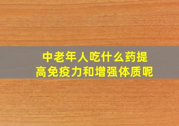 中老年人吃什么药提高免疫力和增强体质呢