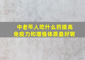 中老年人吃什么药提高免疫力和增强体质最好呢