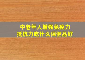 中老年人增强免疫力抵抗力吃什么保健品好