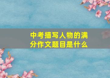 中考描写人物的满分作文题目是什么