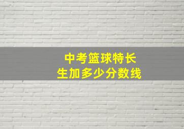 中考篮球特长生加多少分数线