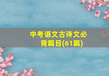 中考语文古诗文必背篇目(61篇)