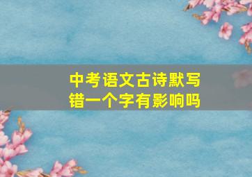 中考语文古诗默写错一个字有影响吗