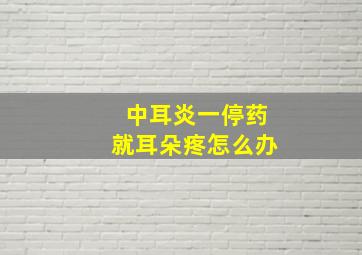 中耳炎一停药就耳朵疼怎么办